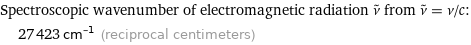 Spectroscopic wavenumber of electromagnetic radiation ν^~ from ν^~ = ν/c:  | 27423 cm^(-1) (reciprocal centimeters)