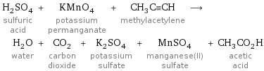 H_2SO_4 sulfuric acid + KMnO_4 potassium permanganate + CH_3C congruent CH methylacetylene ⟶ H_2O water + CO_2 carbon dioxide + K_2SO_4 potassium sulfate + MnSO_4 manganese(II) sulfate + CH_3CO_2H acetic acid