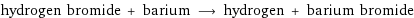 hydrogen bromide + barium ⟶ hydrogen + barium bromide