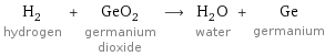 H_2 hydrogen + GeO_2 germanium dioxide ⟶ H_2O water + Ge germanium