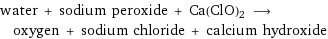 water + sodium peroxide + Ca(ClO)2 ⟶ oxygen + sodium chloride + calcium hydroxide