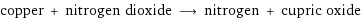 copper + nitrogen dioxide ⟶ nitrogen + cupric oxide