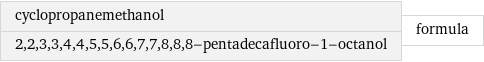 cyclopropanemethanol 2, 2, 3, 3, 4, 4, 5, 5, 6, 6, 7, 7, 8, 8, 8-pentadecafluoro-1-octanol | formula