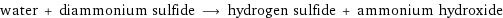 water + diammonium sulfide ⟶ hydrogen sulfide + ammonium hydroxide