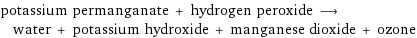 potassium permanganate + hydrogen peroxide ⟶ water + potassium hydroxide + manganese dioxide + ozone