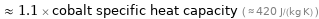  ≈ 1.1 × cobalt specific heat capacity ( ≈ 420 J/(kg K) )