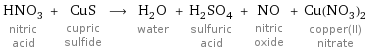 HNO_3 nitric acid + CuS cupric sulfide ⟶ H_2O water + H_2SO_4 sulfuric acid + NO nitric oxide + Cu(NO_3)_2 copper(II) nitrate