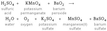 H_2SO_4 sulfuric acid + KMnO_4 potassium permanganate + BaO_2 barium peroxide ⟶ H_2O water + O_2 oxygen + K_2SO_4 potassium sulfate + MnSO_4 manganese(II) sulfate + BaSO_4 barium sulfate