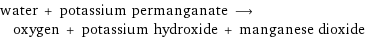 water + potassium permanganate ⟶ oxygen + potassium hydroxide + manganese dioxide