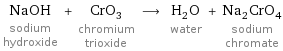 NaOH sodium hydroxide + CrO_3 chromium trioxide ⟶ H_2O water + Na_2CrO_4 sodium chromate