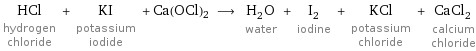 HCl hydrogen chloride + KI potassium iodide + Ca(OCl)2 ⟶ H_2O water + I_2 iodine + KCl potassium chloride + CaCl_2 calcium chloride