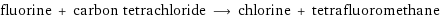 fluorine + carbon tetrachloride ⟶ chlorine + tetrafluoromethane