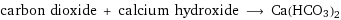 carbon dioxide + calcium hydroxide ⟶ Ca(HCO3)2