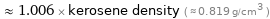  ≈ 1.006 × kerosene density ( ≈ 0.819 g/cm^3 )