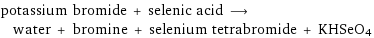 potassium bromide + selenic acid ⟶ water + bromine + selenium tetrabromide + KHSeO4