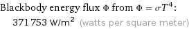 Blackbody energy flux Φ from Φ = σT^4:  | 371753 W/m^2 (watts per square meter)