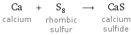 Ca calcium + S_8 rhombic sulfur ⟶ CaS calcium sulfide