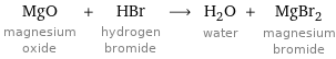 MgO magnesium oxide + HBr hydrogen bromide ⟶ H_2O water + MgBr_2 magnesium bromide