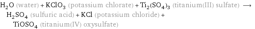 H_2O (water) + KClO_3 (potassium chlorate) + Ti_2(SO_4)_3 (titanium(III) sulfate) ⟶ H_2SO_4 (sulfuric acid) + KCl (potassium chloride) + TiOSO_4 (titanium(IV) oxysulfate)