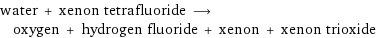 water + xenon tetrafluoride ⟶ oxygen + hydrogen fluoride + xenon + xenon trioxide