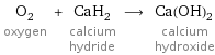 O_2 oxygen + CaH_2 calcium hydride ⟶ Ca(OH)_2 calcium hydroxide