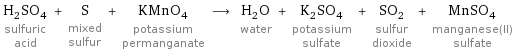 H_2SO_4 sulfuric acid + S mixed sulfur + KMnO_4 potassium permanganate ⟶ H_2O water + K_2SO_4 potassium sulfate + SO_2 sulfur dioxide + MnSO_4 manganese(II) sulfate