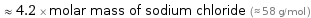  ≈ 4.2 × molar mass of sodium chloride (≈ 58 g/mol )