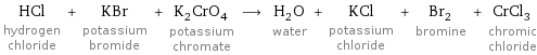 HCl hydrogen chloride + KBr potassium bromide + K_2CrO_4 potassium chromate ⟶ H_2O water + KCl potassium chloride + Br_2 bromine + CrCl_3 chromic chloride