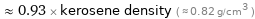  ≈ 0.93 × kerosene density ( ≈ 0.82 g/cm^3 )