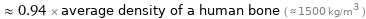  ≈ 0.94 × average density of a human bone ( ≈ 1500 kg/m^3 )