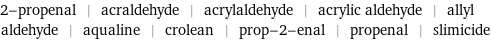 2-propenal | acraldehyde | acrylaldehyde | acrylic aldehyde | allyl aldehyde | aqualine | crolean | prop-2-enal | propenal | slimicide