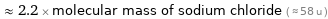  ≈ 2.2 × molecular mass of sodium chloride ( ≈ 58 u )