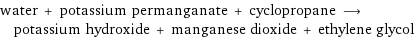 water + potassium permanganate + cyclopropane ⟶ potassium hydroxide + manganese dioxide + ethylene glycol