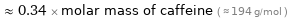  ≈ 0.34 × molar mass of caffeine ( ≈ 194 g/mol )