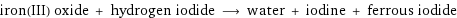 iron(III) oxide + hydrogen iodide ⟶ water + iodine + ferrous iodide