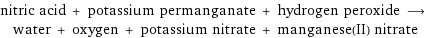 nitric acid + potassium permanganate + hydrogen peroxide ⟶ water + oxygen + potassium nitrate + manganese(II) nitrate