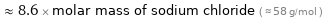  ≈ 8.6 × molar mass of sodium chloride ( ≈ 58 g/mol )