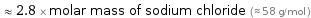  ≈ 2.8 × molar mass of sodium chloride (≈ 58 g/mol )