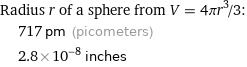 Radius r of a sphere from V = 4πr^3/3:  | 717 pm (picometers)  | 2.8×10^-8 inches