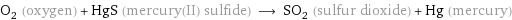 O_2 (oxygen) + HgS (mercury(II) sulfide) ⟶ SO_2 (sulfur dioxide) + Hg (mercury)