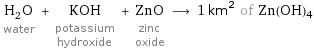 H_2O water + KOH potassium hydroxide + ZnO zinc oxide ⟶ 1 km^2 of Zn(OH)4