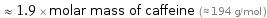  ≈ 1.9 × molar mass of caffeine (≈ 194 g/mol )