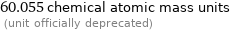 60.055 chemical atomic mass units  (unit officially deprecated)