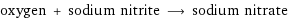 oxygen + sodium nitrite ⟶ sodium nitrate