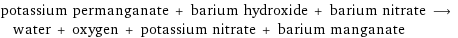 potassium permanganate + barium hydroxide + barium nitrate ⟶ water + oxygen + potassium nitrate + barium manganate