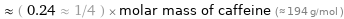  ≈ ( 0.24 ≈ 1/4 ) × molar mass of caffeine (≈ 194 g/mol )