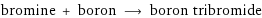 bromine + boron ⟶ boron tribromide