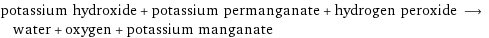 potassium hydroxide + potassium permanganate + hydrogen peroxide ⟶ water + oxygen + potassium manganate