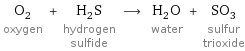 O_2 oxygen + H_2S hydrogen sulfide ⟶ H_2O water + SO_3 sulfur trioxide