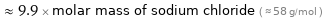  ≈ 9.9 × molar mass of sodium chloride ( ≈ 58 g/mol )